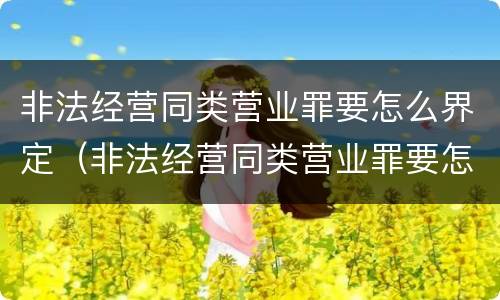 非法经营同类营业罪要怎么界定（非法经营同类营业罪要怎么界定呢）