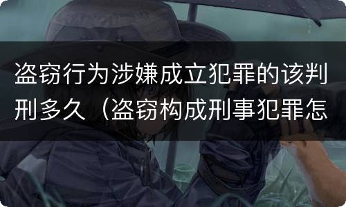 盗窃行为涉嫌成立犯罪的该判刑多久（盗窃构成刑事犯罪怎么处置）