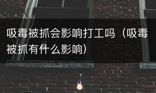 吸毒被抓会影响打工吗（吸毒被抓有什么影响）