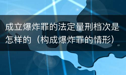 成立爆炸罪的法定量刑档次是怎样的（构成爆炸罪的情形）