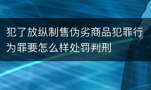 犯了放纵制售伪劣商品犯罪行为罪要怎么样处罚判刑