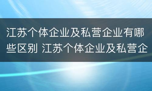 江苏个体企业及私营企业有哪些区别 江苏个体企业及私营企业有哪些区别呢