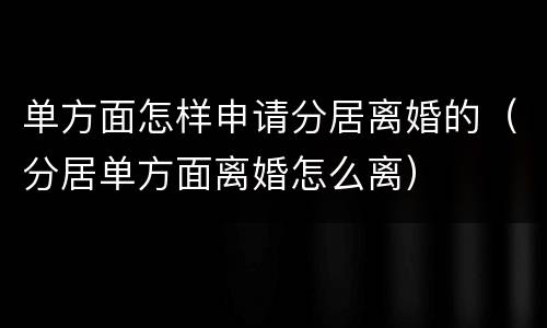 单方面怎样申请分居离婚的（分居单方面离婚怎么离）
