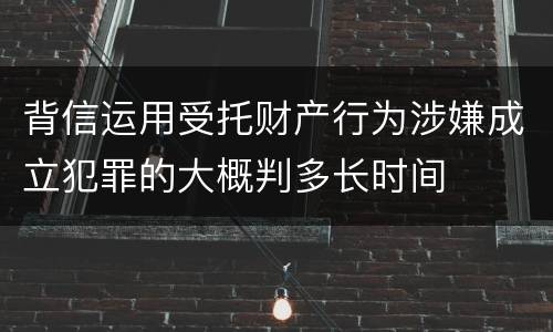 背信运用受托财产行为涉嫌成立犯罪的大概判多长时间
