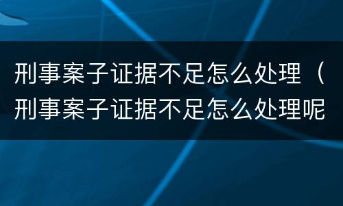 刑事案子证据不足怎么处理（刑事案子证据不足怎么处理呢）