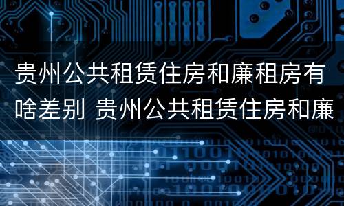 贵州公共租赁住房和廉租房有啥差别 贵州公共租赁住房和廉租房有啥差别吗
