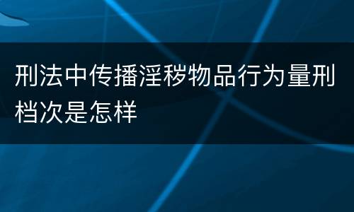 刑法中传播淫秽物品行为量刑档次是怎样