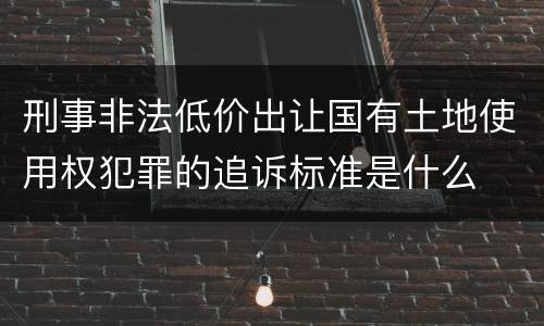 刑事非法低价出让国有土地使用权犯罪的追诉标准是什么