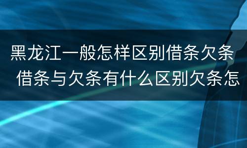 黑龙江一般怎样区别借条欠条 借条与欠条有什么区别欠条怎么写