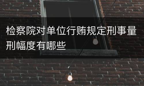 检察院对单位行贿规定刑事量刑幅度有哪些