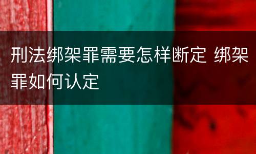 刑法绑架罪需要怎样断定 绑架罪如何认定