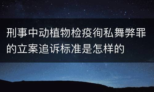 刑事中动植物检疫徇私舞弊罪的立案追诉标准是怎样的