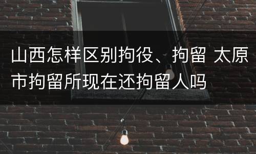 山西怎样区别拘役、拘留 太原市拘留所现在还拘留人吗