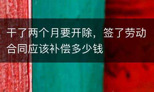 干了两个月要开除，签了劳动合同应该补偿多少钱