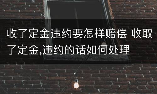 收了定金违约要怎样赔偿 收取了定金,违约的话如何处理