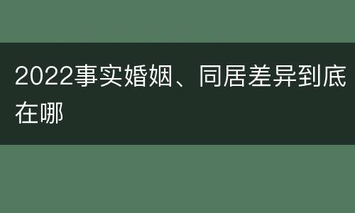 2022事实婚姻、同居差异到底在哪