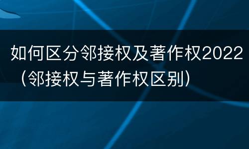 如何区分邻接权及著作权2022（邻接权与著作权区别）