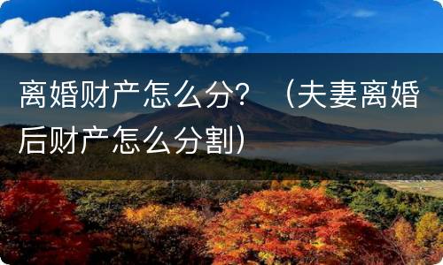 离婚财产怎么分？（夫妻离婚后财产怎么分割）