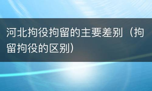 河北拘役拘留的主要差别（拘留拘役的区别）