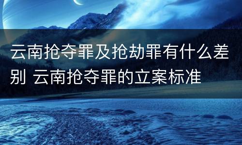 云南抢夺罪及抢劫罪有什么差别 云南抢夺罪的立案标准