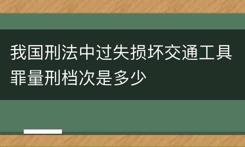 我国刑法中过失损坏交通工具罪量刑档次是多少