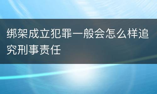 绑架成立犯罪一般会怎么样追究刑事责任