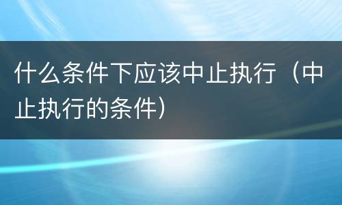 什么条件下应该中止执行（中止执行的条件）