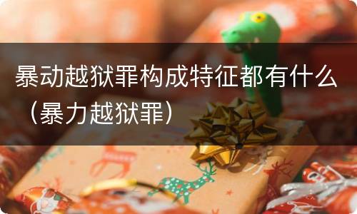 暴动越狱罪构成特征都有什么（暴力越狱罪）