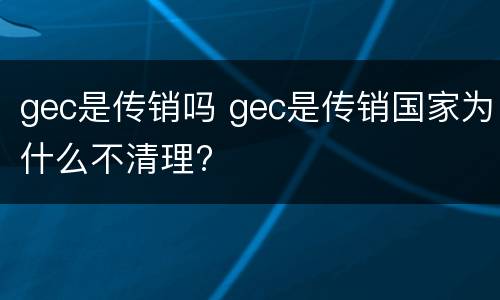 gec是传销吗 gec是传销国家为什么不清理?