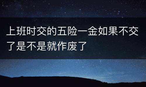 上班时交的五险一金如果不交了是不是就作废了