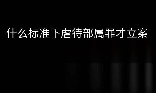 什么标准下虐待部属罪才立案