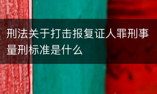 刑法关于打击报复证人罪刑事量刑标准是什么