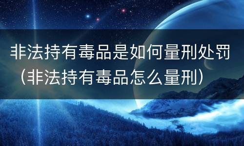 非法持有毒品是如何量刑处罚（非法持有毒品怎么量刑）
