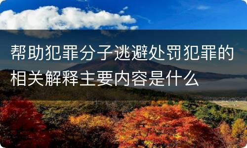 帮助犯罪分子逃避处罚犯罪的相关解释主要内容是什么