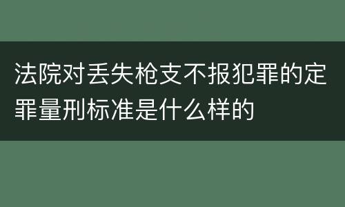 法院对丢失枪支不报犯罪的定罪量刑标准是什么样的