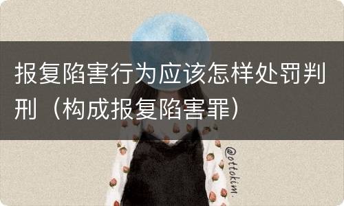 报复陷害行为应该怎样处罚判刑（构成报复陷害罪）