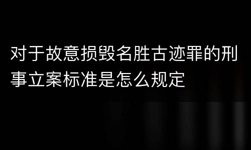 对于故意损毁名胜古迹罪的刑事立案标准是怎么规定