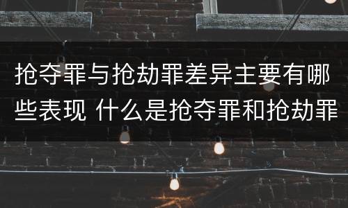 抢夺罪与抢劫罪差异主要有哪些表现 什么是抢夺罪和抢劫罪