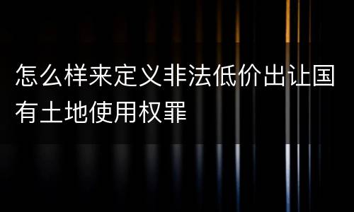 怎么样来定义非法低价出让国有土地使用权罪