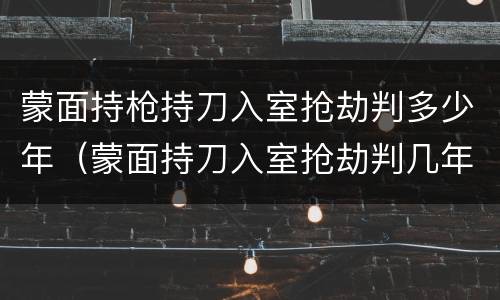 蒙面持枪持刀入室抢劫判多少年（蒙面持刀入室抢劫判几年）
