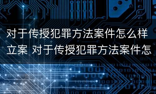 对于传授犯罪方法案件怎么样立案 对于传授犯罪方法案件怎么样立案的