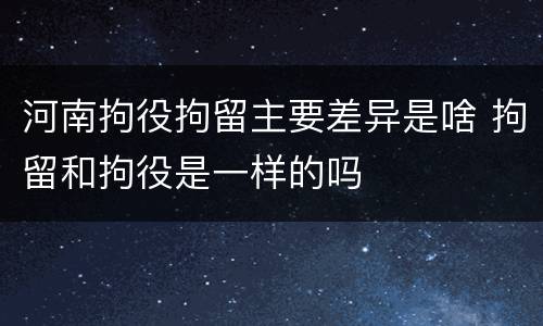 河南拘役拘留主要差异是啥 拘留和拘役是一样的吗