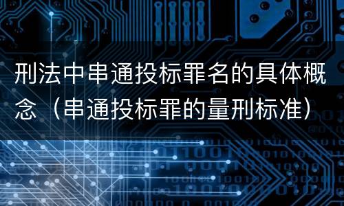 刑法中串通投标罪名的具体概念（串通投标罪的量刑标准）