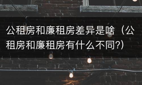 公租房和廉租房差异是啥（公租房和廉租房有什么不同?）