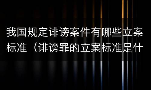 我国规定诽谤案件有哪些立案标准（诽谤罪的立案标准是什么）