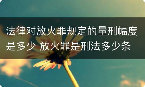 法律对放火罪规定的量刑幅度是多少 放火罪是刑法多少条