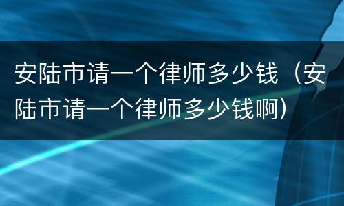 安陆市请一个律师多少钱（安陆市请一个律师多少钱啊）