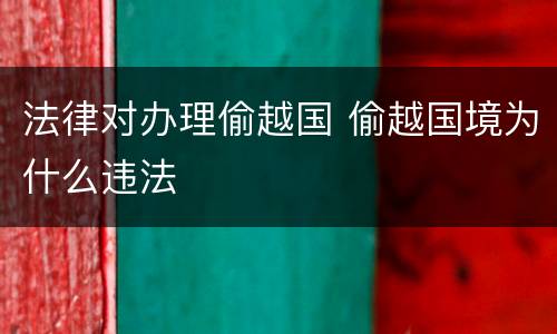 法律对办理偷越国 偷越国境为什么违法