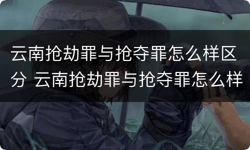 云南抢劫罪与抢夺罪怎么样区分 云南抢劫罪与抢夺罪怎么样区分呢