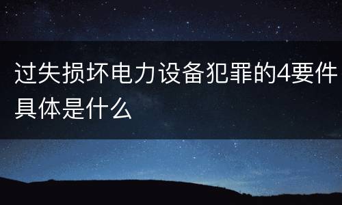 过失损坏电力设备犯罪的4要件具体是什么